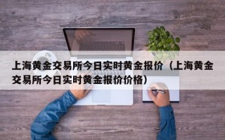 上海黄金交易所今日实时黄金报价（上海黄金交易所今日实时黄金报价价格）