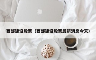 西部建设股票（西部建设股票最新消息今天）