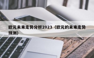 欧元未来走势分析2023（欧元的未来走势预测）