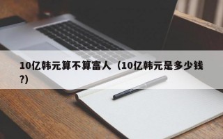 10亿韩元算不算富人（10亿韩元是多少钱?）