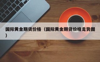 国际黄金期货价格（国际黄金期货价格走势图）