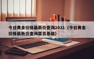 今日黄金价格最新价查询2021（今日黄金价格最新价查询菜百基础）