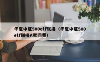 华夏中证500etf联接（华夏中证500etf联接A赎回费）