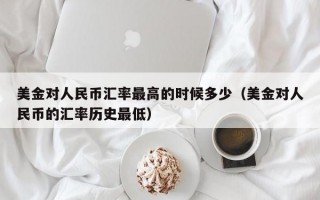 美金对人民币汇率最高的时候多少（美金对人民币的汇率历史最低）