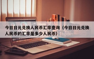 今日日元兑换人民币汇率查询（今日日元兑换人民币的汇率是多少人民币）