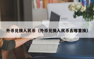 外币兑换人民币（外币兑换人民币去哪里换）