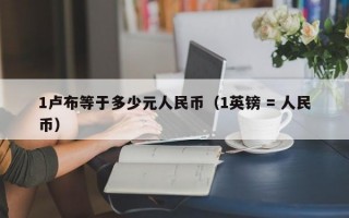 1卢布等于多少元人民币（1英镑 = 人民币）