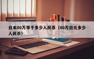 日本80万等于多少人民币（80万日元多少人民币）