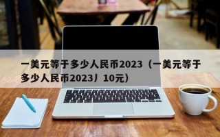 一美元等于多少人民币2023（一美元等于多少人民币2023丿10元）