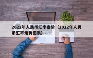 2022年人民币汇率走势（2022年人民币汇率走势图表）