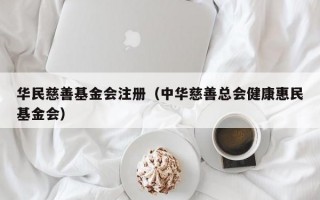 华民慈善基金会注册（中华慈善总会健康惠民基金会）