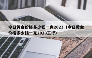 今日黄金价格多少钱一克2023（今日黄金价格多少钱一克2023工行）