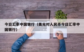 今日汇率中国银行（美元对人民币今日汇率中国银行）