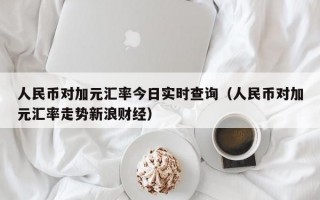 人民币对加元汇率今日实时查询（人民币对加元汇率走势新浪财经）