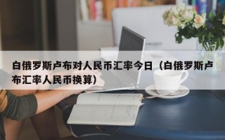 白俄罗斯卢布对人民币汇率今日（白俄罗斯卢布汇率人民币换算）