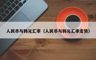 人民币与韩元汇率（人民币与韩元汇率走势）