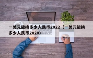 一美元能换多少人民币2022（一美元能换多少人民币2020）