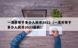 一港币等于多少人民币2022（一港币等于多少人民币2023最新）