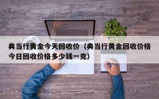 典当行黄金今天回收价（典当行黄金回收价格今日回收价格多少钱一克）