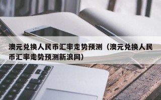 澳元兑换人民币汇率走势预测（澳元兑换人民币汇率走势预测新浪网）