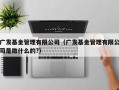 广发基金管理有限公司（广发基金管理有限公司是做什么的?）