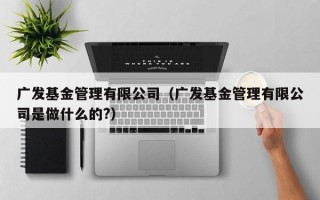 广发基金管理有限公司（广发基金管理有限公司是做什么的?）