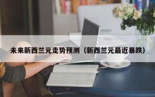 未来新西兰元走势预测（新西兰元最近暴跌）