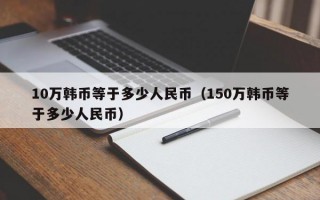 10万韩币等于多少人民币（150万韩币等于多少人民币）