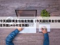 今天国际黄金价格走势图（今天国际黄金价格走势图24小时走势图）