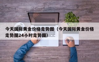 今天国际黄金价格走势图（今天国际黄金价格走势图24小时走势图）