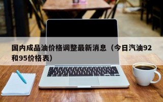 国内成品油价格调整最新消息（今日汽油92和95价格表）