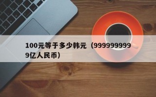 100元等于多少韩元（9999999999亿人民币）