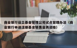 商业银行设立基金管理公司试点管理办法（商业银行申请注册基金销售业务资格）