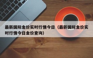 最新国际金价实时行情今日（最新国际金价实时行情今日金价查询）