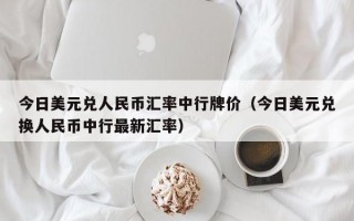 今日美元兑人民币汇率中行牌价（今日美元兑换人民币中行最新汇率）