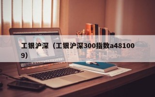 工银沪深（工银沪深300指数a481009）