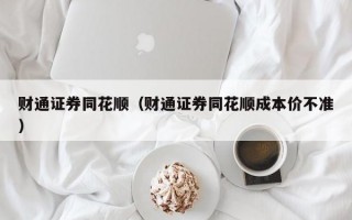 财通证券同花顺（财通证券同花顺成本价不准）