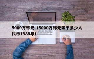 5000万韩元（5000万韩元等于多少人民币1988年）