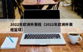 2022年欧洲杯赛程（2022年欧洲杯赛程篮球）