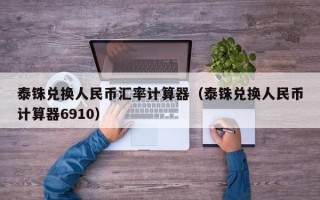 泰铢兑换人民币汇率计算器（泰铢兑换人民币计算器6910）