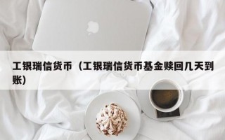 工银瑞信货币（工银瑞信货币基金赎回几天到账）