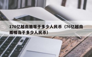 170亿越南盾等于多少人民币（76亿越南盾相当于多少人民币）