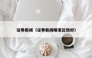 证券新闻（证券新闻哪家比较好）