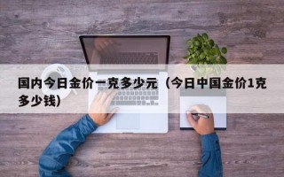 国内今日金价一克多少元（今日中国金价1克多少钱）