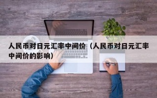 人民币对日元汇率中间价（人民币对日元汇率中间价的影响）