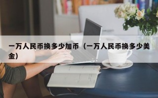 一万人民币换多少加币（一万人民币换多少美金）