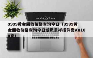 9999黄金回收价格查询今日（9999黄金回收价格查询今日龙凤呈祥摆件套Au100克）