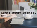 马来西亚币（马来西亚币100元等于多少人民币）