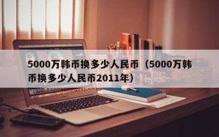 5000万韩币换多少人民币（5000万韩币换多少人民币2011年）