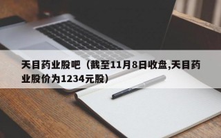 天目药业股吧（截至11月8日收盘,天目药业股价为1234元股）